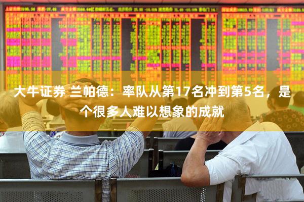 大牛证券 兰帕德：率队从第17名冲到第5名，是个很多人难以想象的成就