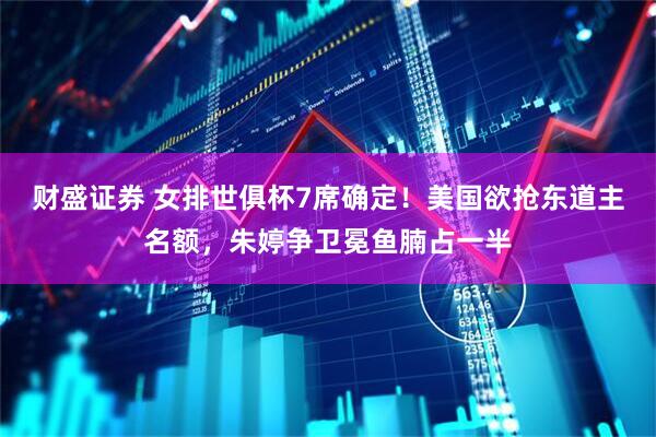 财盛证券 女排世俱杯7席确定！美国欲抢东道主名额，朱婷争卫冕鱼腩占一半