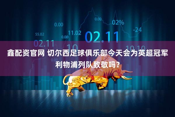 鑫配资官网 切尔西足球俱乐部今天会为英超冠军利物浦列队致敬吗？