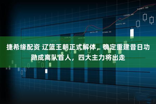 捷希缘配资 辽篮王朝正式解体，确定重建昔日功勋成离队首人，四大主力将出走
