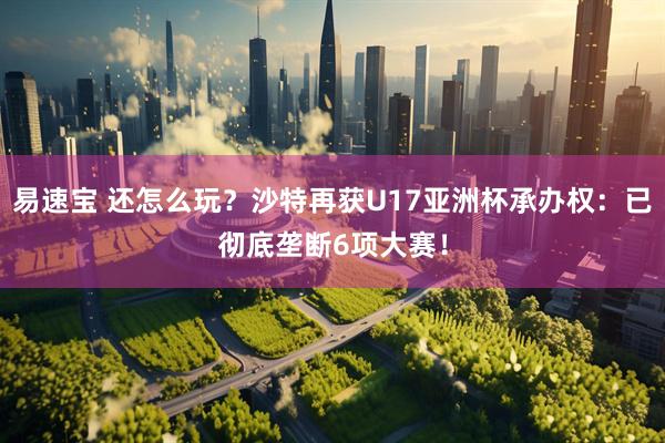 易速宝 还怎么玩？沙特再获U17亚洲杯承办权：已彻底垄断6项大赛！