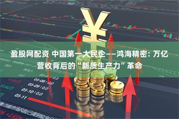 盈股网配资 中国第一大民企——鸿海精密: 万亿营收背后的“新质生产力”革命