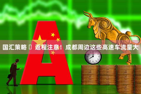国汇策略 ​返程注意！成都周边这些高速车流量大