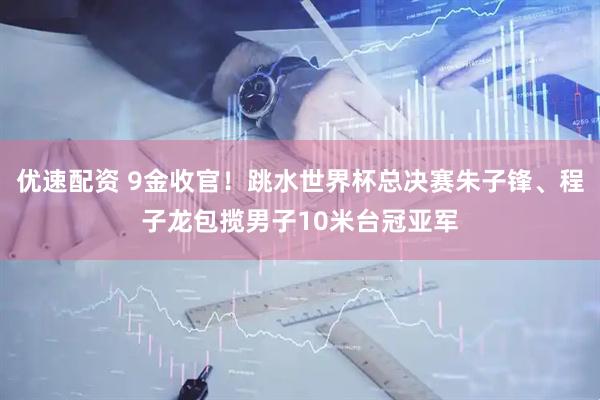 优速配资 9金收官！跳水世界杯总决赛朱子锋、程子龙包揽男子10米台冠亚军