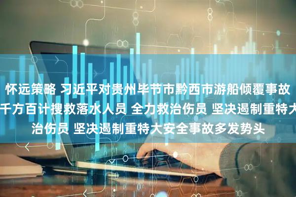 怀远策略 习近平对贵州毕节市黔西市游船倾覆事故作出重要指示强调 千方百计搜救落水人员 全力救治伤员 坚决遏制重特大安全事故多发势头