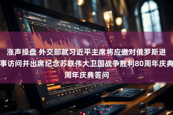 涨声操盘 外交部就习近平主席将应邀对俄罗斯进行国事访问并出席纪念苏联伟大卫国战争胜利80周年庆典答问
