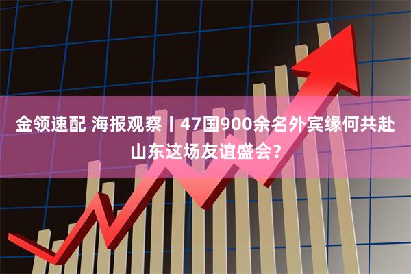 金领速配 海报观察丨47国900余名外宾缘何共赴山东这场友谊盛会？
