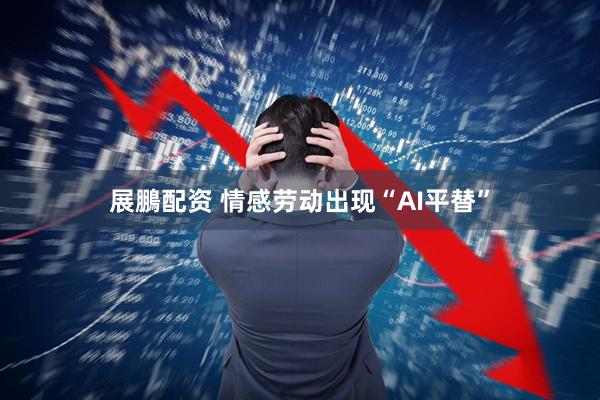 展鵬配资 情感劳动出现“AI平替”