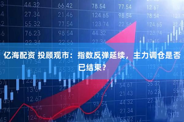 亿海配资 投顾观市：指数反弹延续，主力调仓是否已结束？