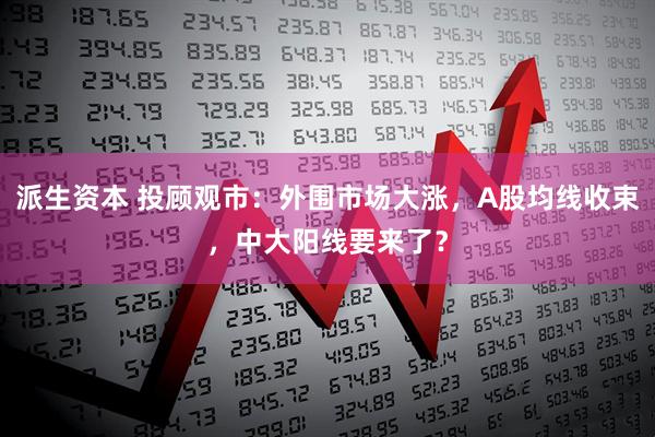 派生资本 投顾观市：外围市场大涨，A股均线收束，中大阳线要来了？