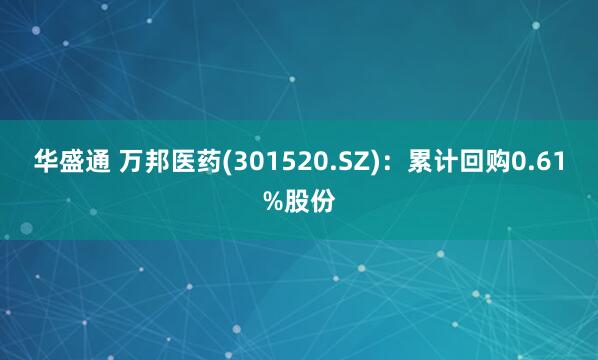 华盛通 万邦医药(301520.SZ)：累计回购0.61%股份