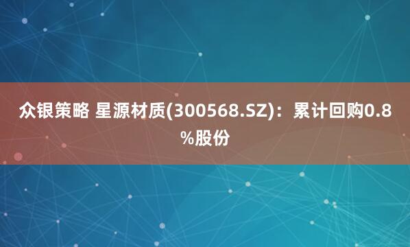 众银策略 星源材质(300568.SZ)：累计回购0.8%股份