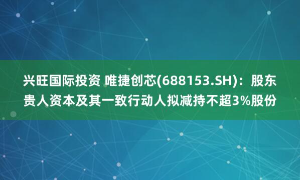 兴旺国际投资 唯捷创芯(688153.SH)：股东贵人资本及其一致行动人拟减持不超3%股份