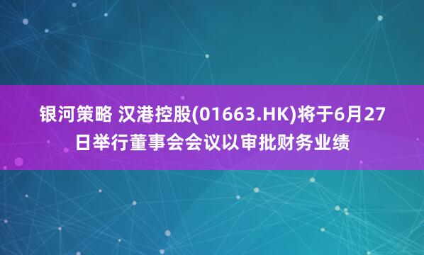 银河策略 汉港控股(01663.HK)将于6月27日举行董事会会议以审批财务业绩
