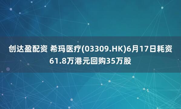 创达盈配资 希玛医疗(03309.HK)6月17日耗资61.8万港元回购35万股