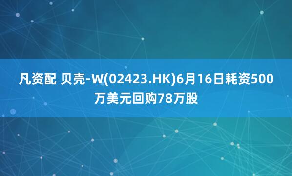 凡资配 贝壳-W(02423.HK)6月16日耗资500万美元回购78万股