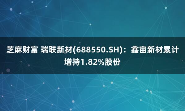 芝麻财富 瑞联新材(688550.SH)：鑫宙新材累计增持1.82%股份