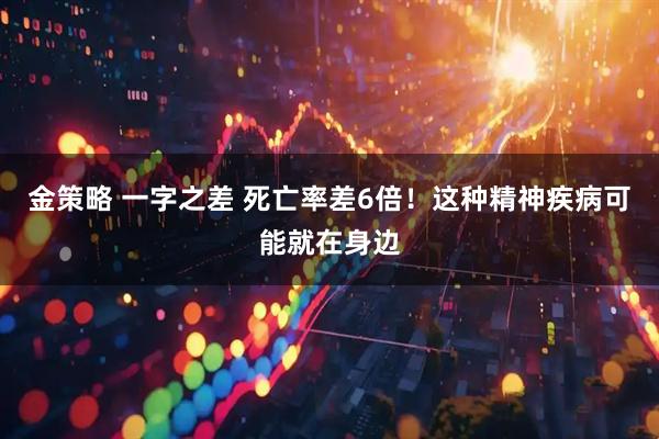 金策略 一字之差 死亡率差6倍！这种精神疾病可能就在身边
