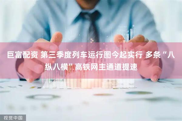 巨富配资 第三季度列车运行图今起实行 多条“八纵八横”高铁网主通道提速