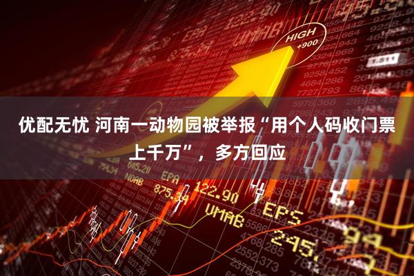 优配无忧 河南一动物园被举报“用个人码收门票上千万”，多方回应