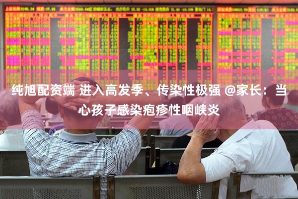 纯旭配资端 进入高发季、传染性极强 @家长：当心孩子感染疱疹性咽峡炎