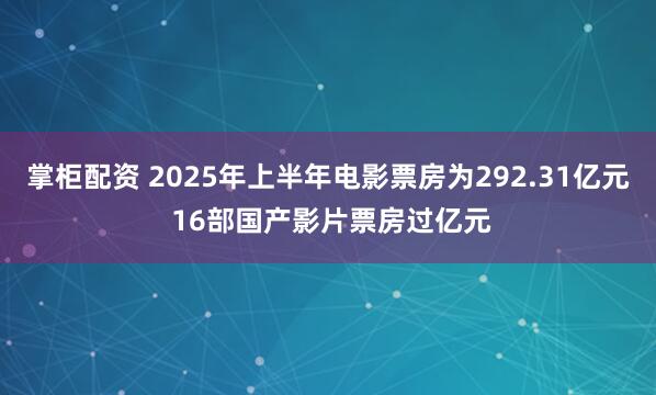 掌柜配资 2025年上半年电影票房为292.31亿元 16部国产影片票房过亿元