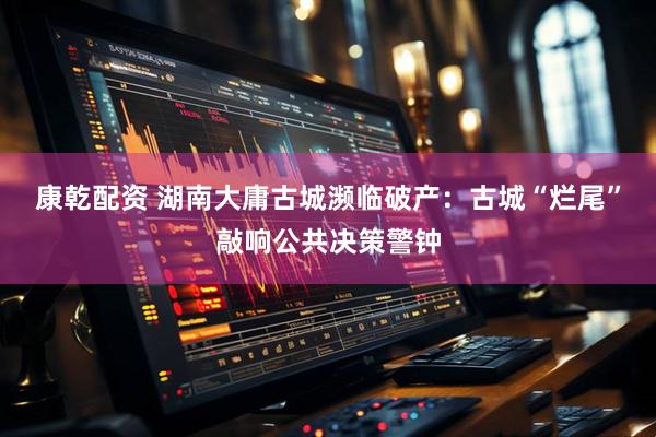 康乾配资 湖南大庸古城濒临破产：古城“烂尾”敲响公共决策警钟