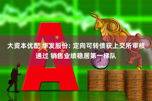 大资本优配 华发股份: 定向可转债获上交所审核通过 销售业绩稳居第一梯队