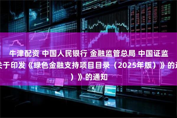 牛津配资 中国人民银行 金融监管总局 中国证监会关于印发《绿色金融支持项目目录（2025年版）》的通知