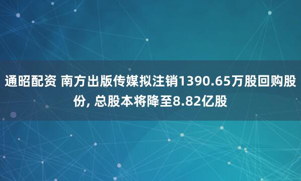 通昭配资 南方出版传媒拟注销1390.65万股回购股份, 总股本将降至8.82亿股