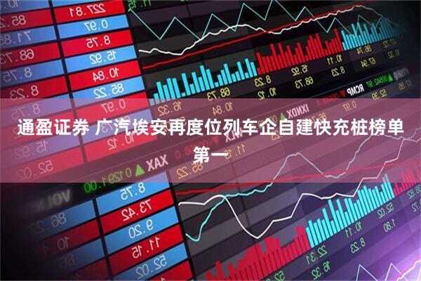 通盈证券 广汽埃安再度位列车企自建快充桩榜单第一