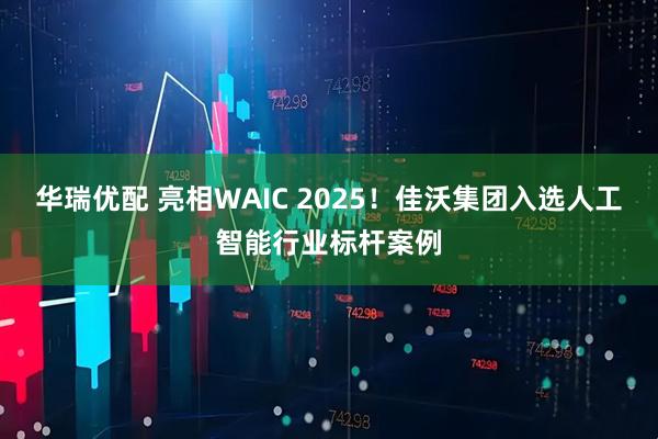 华瑞优配 亮相WAIC 2025！佳沃集团入选人工智能行业标杆案例