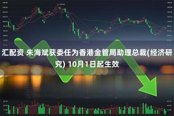 汇配资 朱海斌获委任为香港金管局助理总裁(经济研究) 10月1日起生效