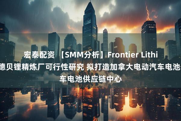 宏泰配资 【SMM分析】Frontier Lithium启动桑德贝锂精炼厂可行性研究 拟打造加拿大电动汽车电池供应链中心