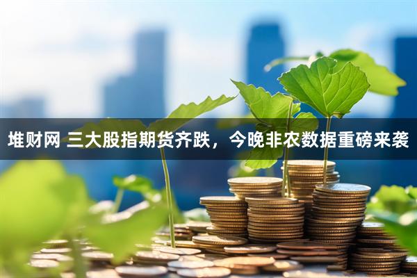 堆财网 三大股指期货齐跌，今晚非农数据重磅来袭