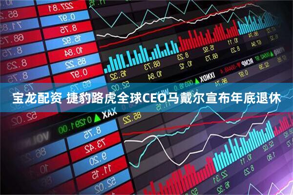 宝龙配资 捷豹路虎全球CEO马戴尔宣布年底退休