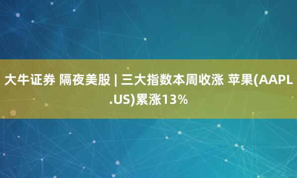 大牛证券 隔夜美股 | 三大指数本周收涨 苹果(AAPL.US)累涨13%