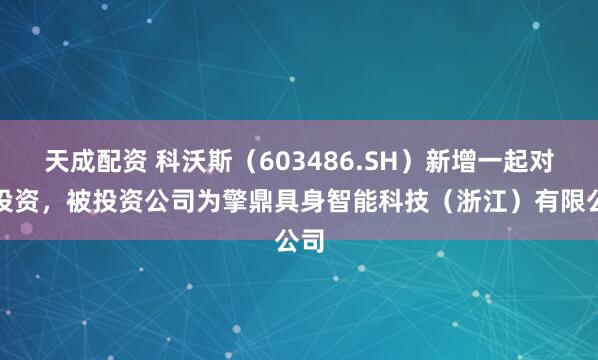 天成配资 科沃斯（603486.SH）新增一起对外投资，被投资公司为擎鼎具身智能科技（浙江）有限公司