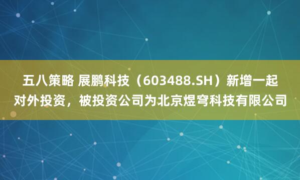 五八策略 展鹏科技（603488.SH）新增一起对外投资，被投资公司为北京煜穹科技有限公司