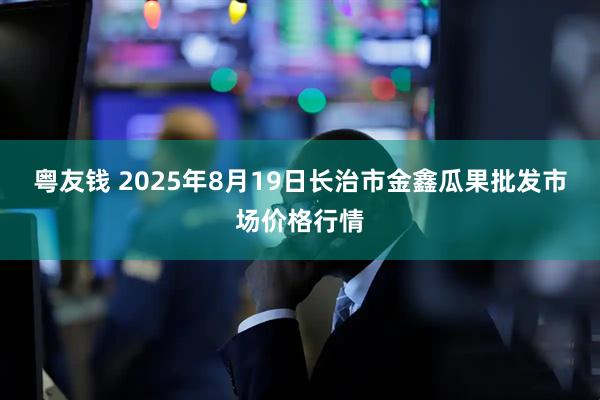 粤友钱 2025年8月19日长治市金鑫瓜果批发市场价格行情