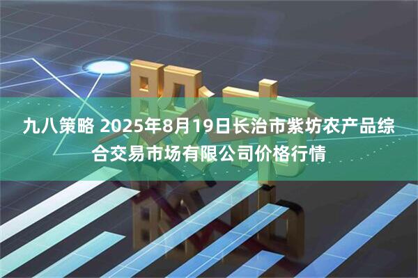 九八策略 2025年8月19日长治市紫坊农产品综合交易市场有限公司价格行情