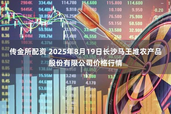 传金所配资 2025年8月19日长沙马王堆农产品股份有限公司价格行情