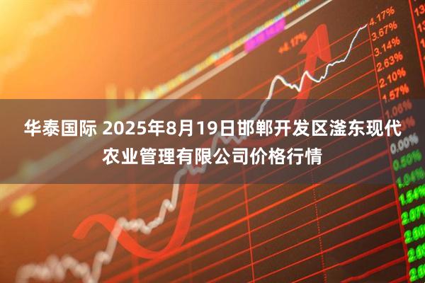 华泰国际 2025年8月19日邯郸开发区滏东现代农业管理有限公司价格行情