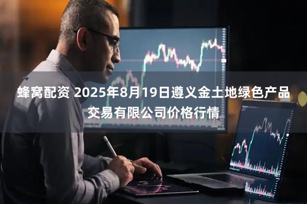 蜂窝配资 2025年8月19日遵义金土地绿色产品交易有限公司价格行情