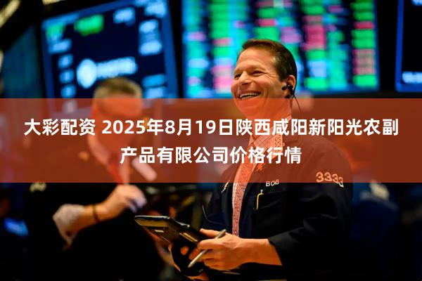 大彩配资 2025年8月19日陕西咸阳新阳光农副产品有限公司价格行情