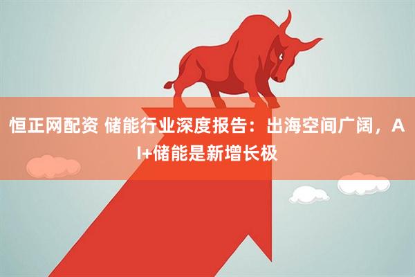 恒正网配资 储能行业深度报告:出海空间广阔,AI+储能是新增长极