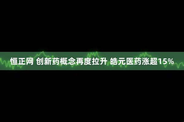 恒正网 创新药概念再度拉升 皓元医药涨超15%