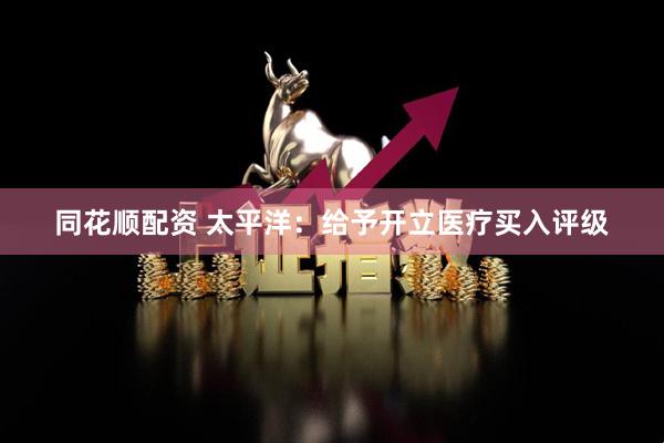 同花顺配资 太平洋：给予开立医疗买入评级