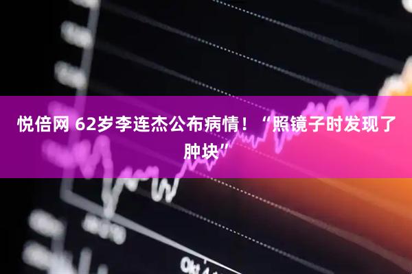 悦倍网 62岁李连杰公布病情！“照镜子时发现了肿块”