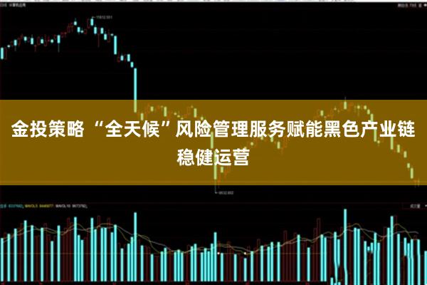 金投策略 “全天候”风险管理服务赋能黑色产业链稳健运营